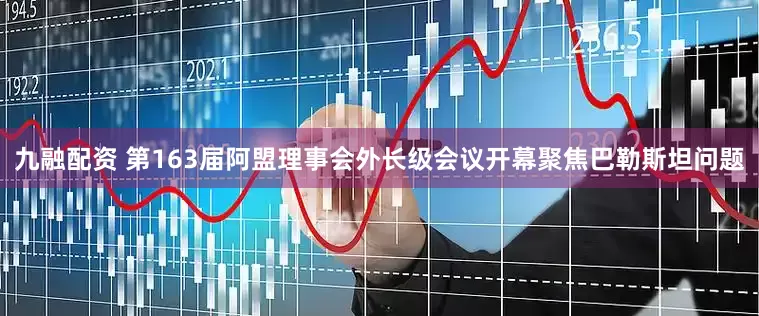 九融配资 第163届阿盟理事会外长级会议开幕聚焦巴勒斯坦问题