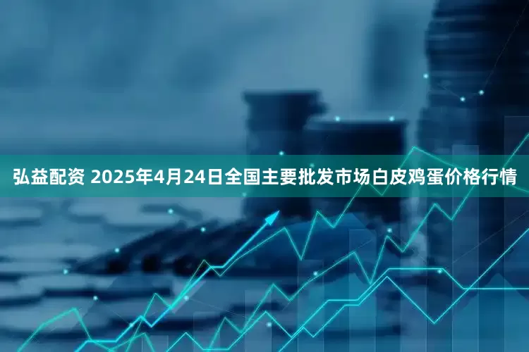 弘益配资 2025年4月24日全国主要批发市场白皮鸡蛋价格行情