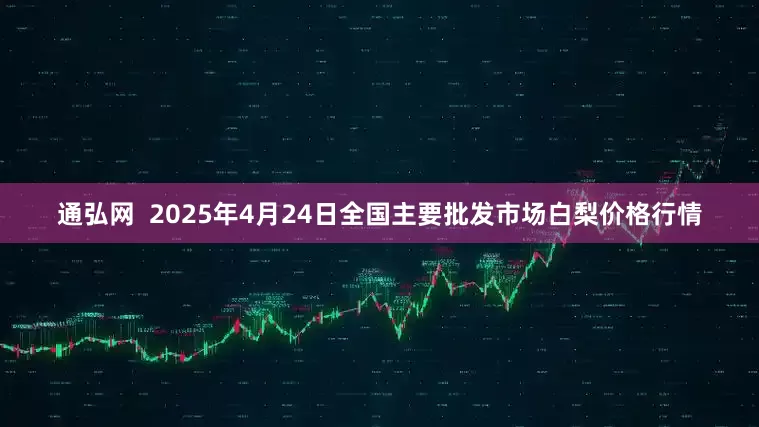 通弘网  2025年4月24日全国主要批发市场白梨价格行情