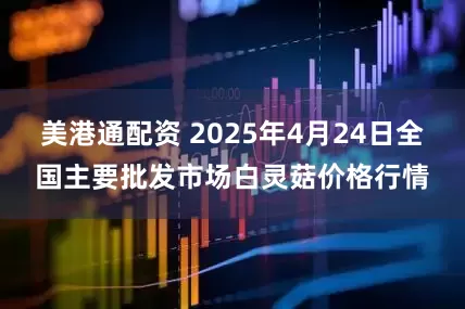 美港通配资 2025年4月24日全国主要批发市场白灵菇价格行情