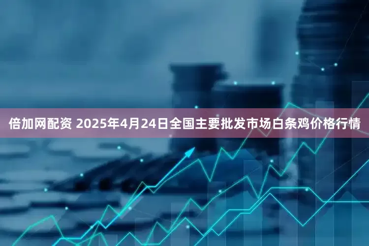 倍加网配资 2025年4月24日全国主要批发市场白条鸡价格行情