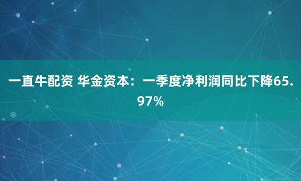 一直牛配资 华金资本：一季度净利润同比下降65.97%