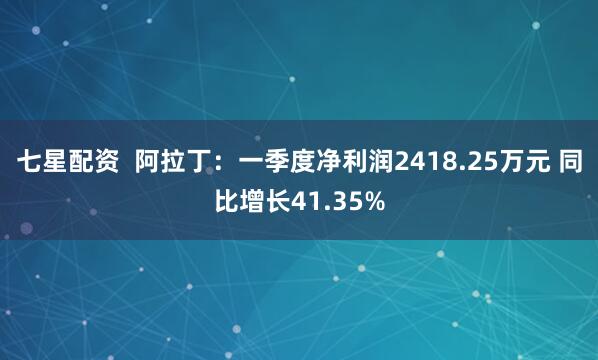 七星配资  阿拉丁：一季度净利润2418.25万元 同比增长41.35%