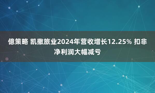 億策略 凯撒旅业2024年营收增长12.25% 扣非净利润大幅减亏