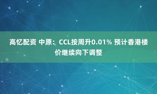 高忆配资 中原：CCL按周升0.01% 预计香港楼价继续向下调整