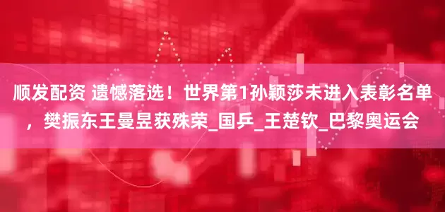 顺发配资 遗憾落选！世界第1孙颖莎未进入表彰名单，樊振东王曼昱获殊荣_国乒_王楚钦_巴黎奥运会
