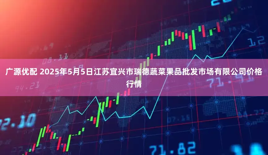 广源优配 2025年5月5日江苏宜兴市瑞德蔬菜果品批发市场有限公司价格行情