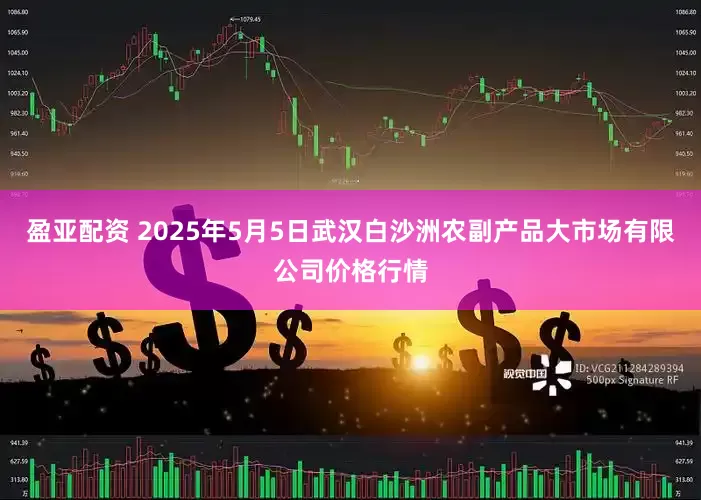 盈亚配资 2025年5月5日武汉白沙洲农副产品大市场有限公司价格行情