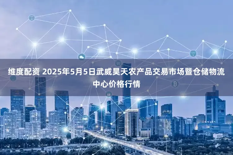 维度配资 2025年5月5日武威昊天农产品交易市场暨仓储物流中心价格行情