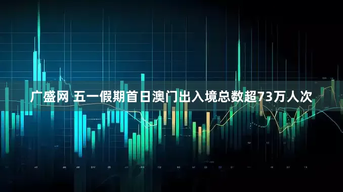 广盛网 五一假期首日澳门出入境总数超73万人次