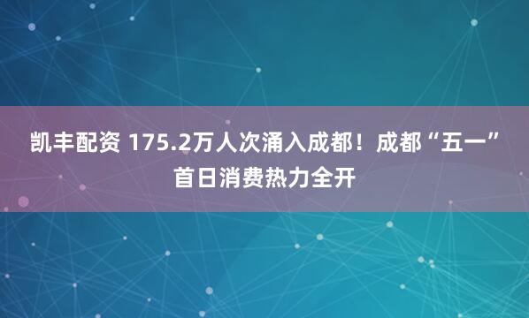 凯丰配资 175.2万人次涌入成都！成都“五一”首日消费热力全开