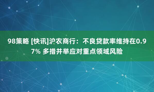98策略 [快讯]沪农商行：不良贷款率维持在0.97% 多措并举应对重点领域风险