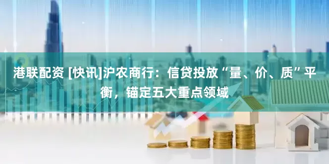 港联配资 [快讯]沪农商行：信贷投放“量、价、质”平衡，锚定五大重点领域
