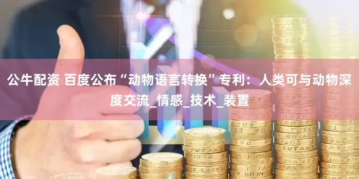 公牛配资 百度公布“动物语言转换”专利：人类可与动物深度交流_情感_技术_装置