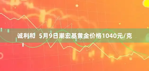 诚利和  5月9日潮宏基黄金价格1040元/克