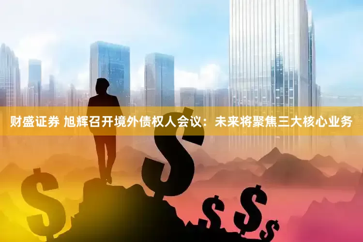 财盛证券 旭辉召开境外债权人会议：未来将聚焦三大核心业务