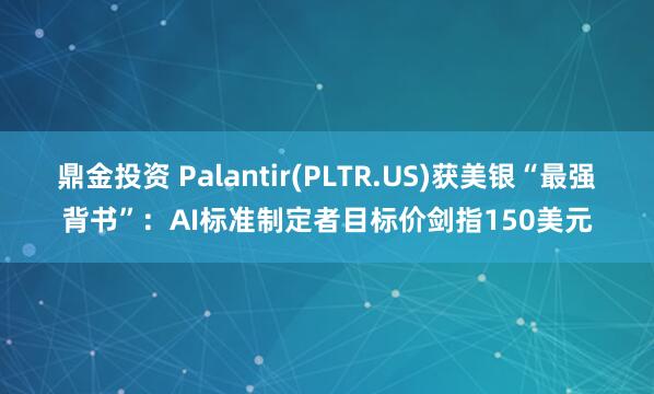 鼎金投资 Palantir(PLTR.US)获美银“最强背书”：AI标准制定者目标价剑指150美元