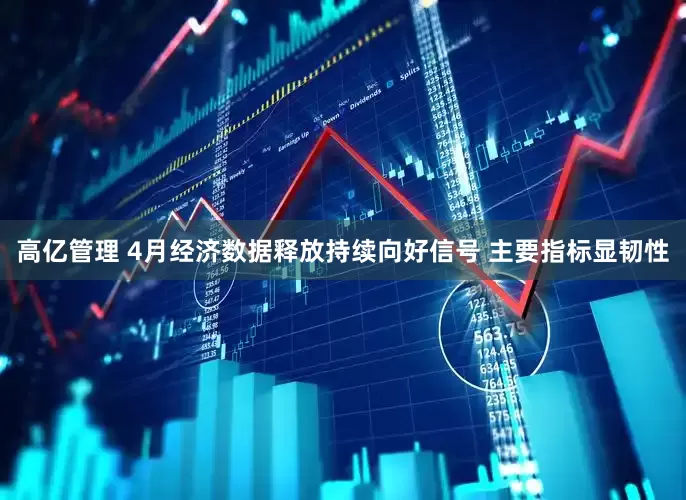 高亿管理 4月经济数据释放持续向好信号 主要指标显韧性