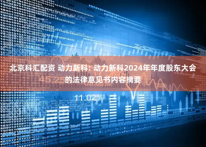 北京科汇配资 动力新科: 动力新科2024年年度股东大会的法律意见书内容摘要