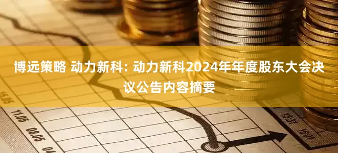 博远策略 动力新科: 动力新科2024年年度股东大会决议公告内容摘要