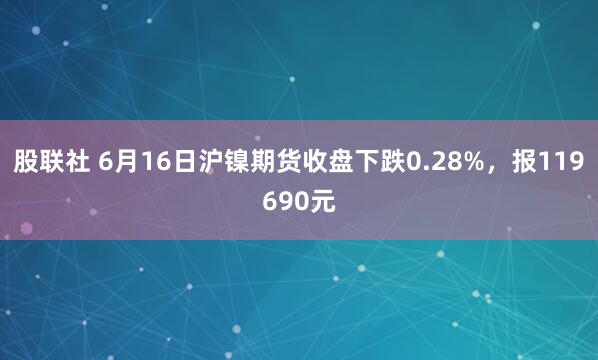 股联社 6月16日沪镍期货收盘下跌0.28%，报119690元