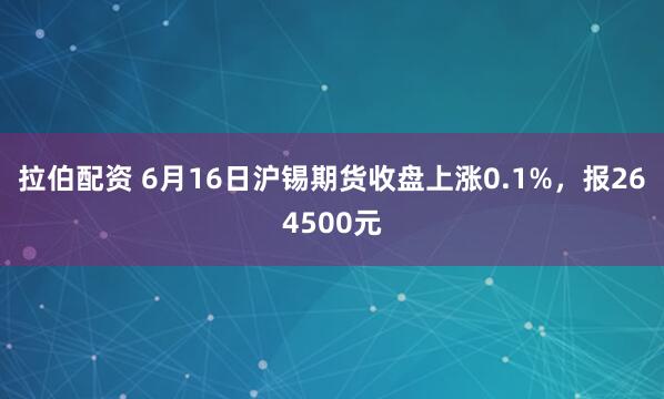拉伯配资 6月16日沪锡期货收盘上涨0.1%，报264500元
