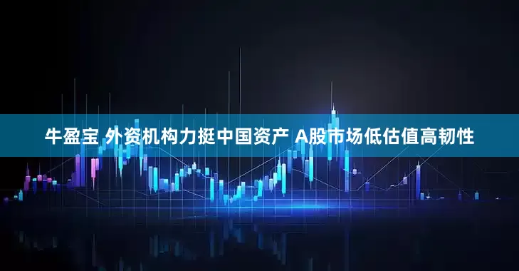 牛盈宝 外资机构力挺中国资产 A股市场低估值高韧性