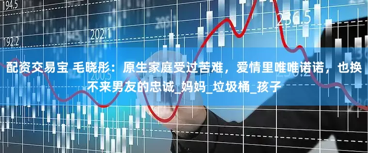 配资交易宝 毛晓彤：原生家庭受过苦难，爱情里唯唯诺诺，也换不来男友的忠诚_妈妈_垃圾桶_孩子