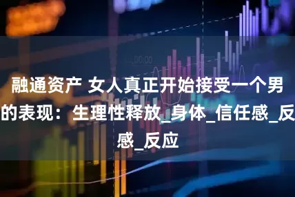 融通资产 女人真正开始接受一个男人的表现：生理性释放_身体_信任感_反应