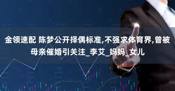金领速配 陈梦公开择偶标准,不强求体育界,曾被母亲催婚引关注_李艾_妈妈_女儿