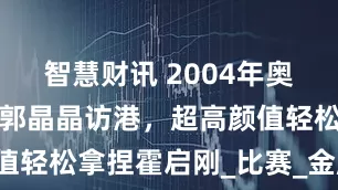 智慧财讯 2004年奥运夺冠后，郭晶晶访港，超高颜值轻松拿捏霍启刚_比赛_金牌_豪门