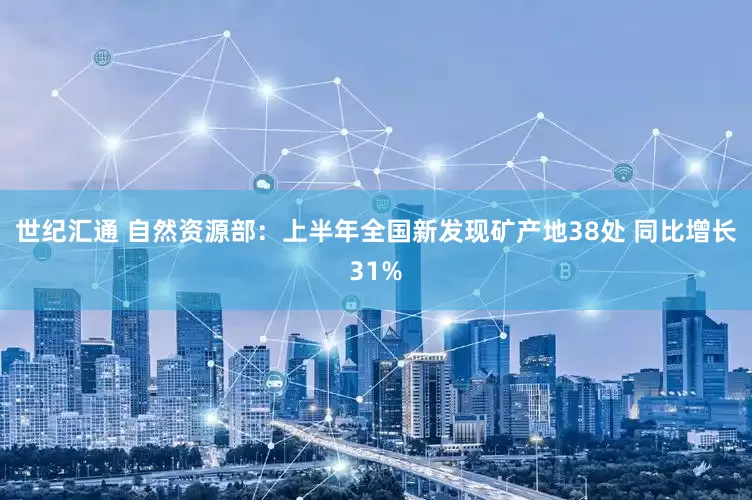 世纪汇通 自然资源部：上半年全国新发现矿产地38处 同比增长31%