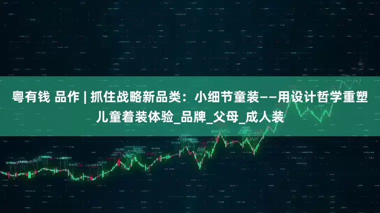 粤有钱 品作 | 抓住战略新品类：小细节童装——用设计哲学重塑儿童着装体验_品牌_父母_成人装