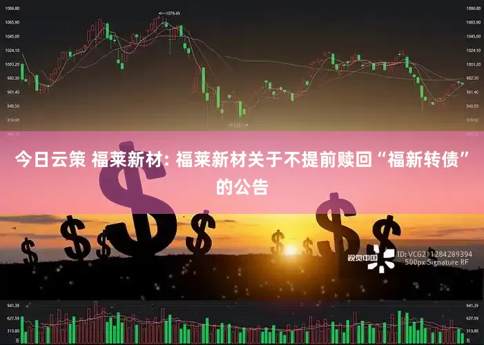 今日云策 福莱新材: 福莱新材关于不提前赎回“福新转债”的公告