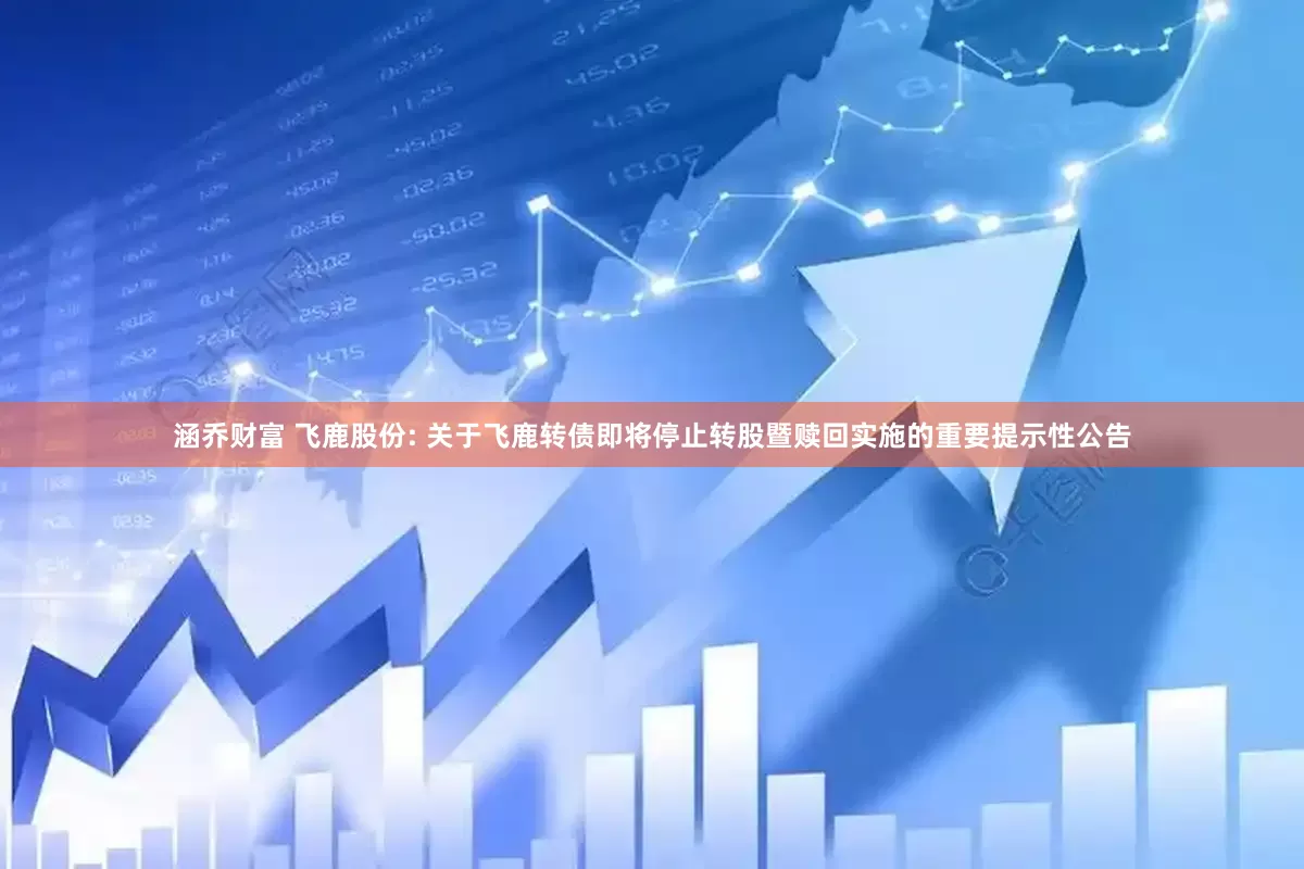 涵乔财富 飞鹿股份: 关于飞鹿转债即将停止转股暨赎回实施的重要提示性公告