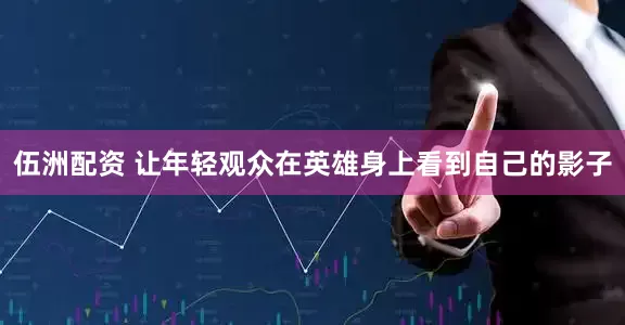 伍洲配资 让年轻观众在英雄身上看到自己的影子