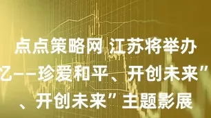点点策略网 江苏将举办“时光记忆——珍爱和平、开创未来”主题影展