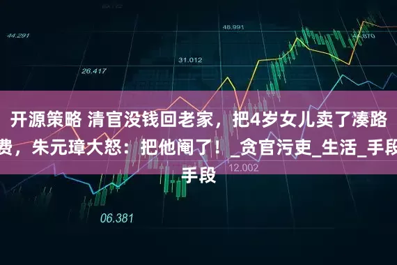 开源策略 清官没钱回老家，把4岁女儿卖了凑路费，朱元璋大怒：把他阉了！_贪官污吏_生活_手段