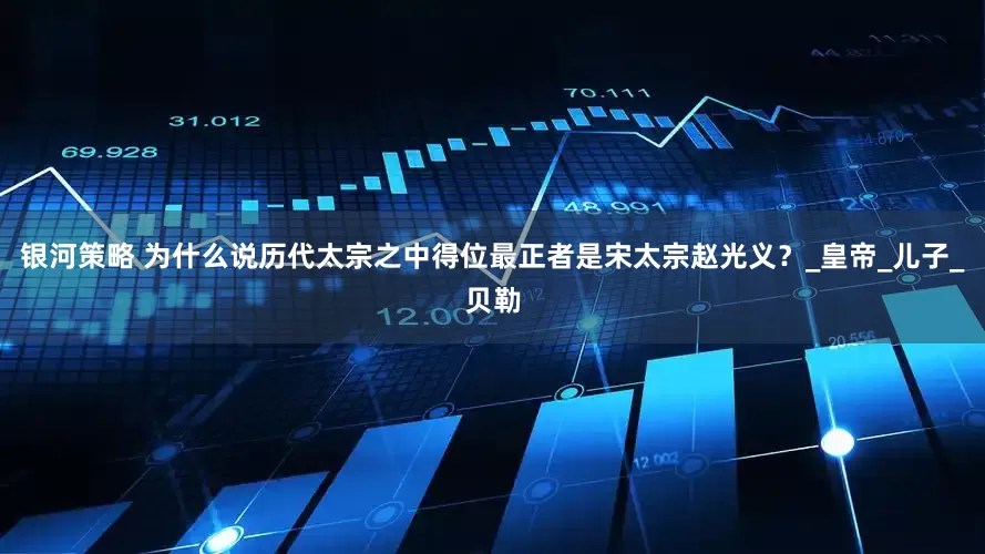 银河策略 为什么说历代太宗之中得位最正者是宋太宗赵光义？_皇帝_儿子_贝勒