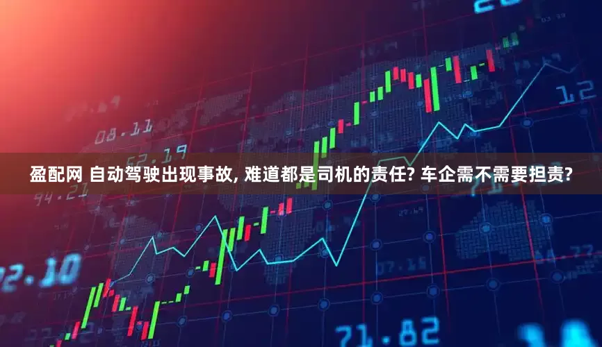 盈配网 自动驾驶出现事故, 难道都是司机的责任? 车企需不需要担责?