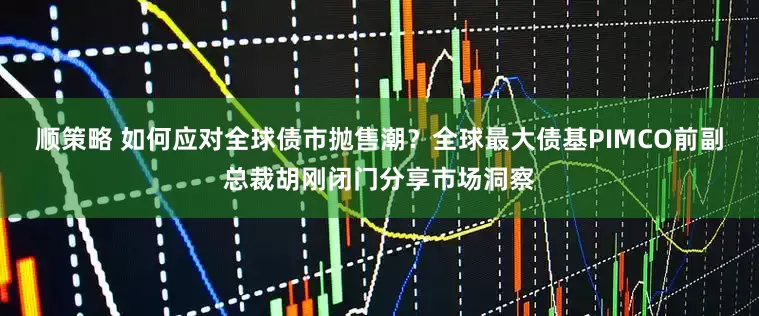 顺策略 如何应对全球债市抛售潮？全球最大债基PIMCO前副总裁胡刚闭门分享市场洞察
