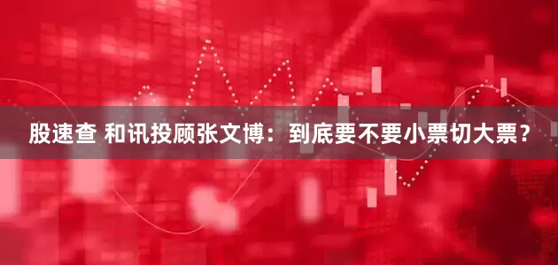 股速查 和讯投顾张文博：到底要不要小票切大票？