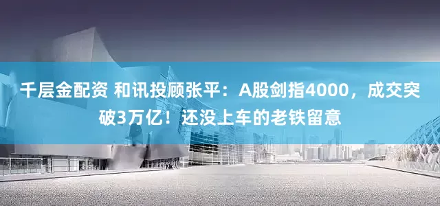 千层金配资 和讯投顾张平：A股剑指4000，成交突破3万亿！还没上车的老铁留意