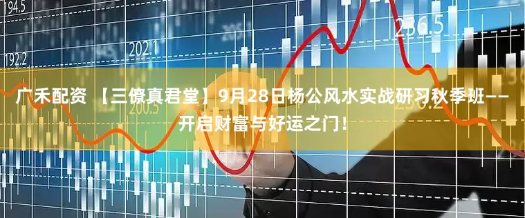 广禾配资 【三僚真君堂】9月28日杨公风水实战研习秋季班——开启财富与好运之门！