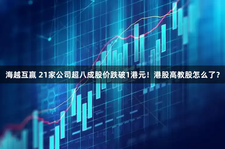 海越互赢 21家公司超八成股价跌破1港元！港股高教股怎么了？