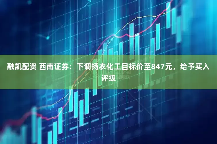 融凯配资 西南证券：下调扬农化工目标价至847元，给予买入评级