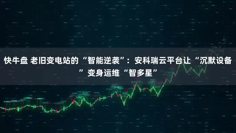 快牛盘 老旧变电站的 “智能逆袭”：安科瑞云平台让 “沉默设备” 变身运维 “智多星”