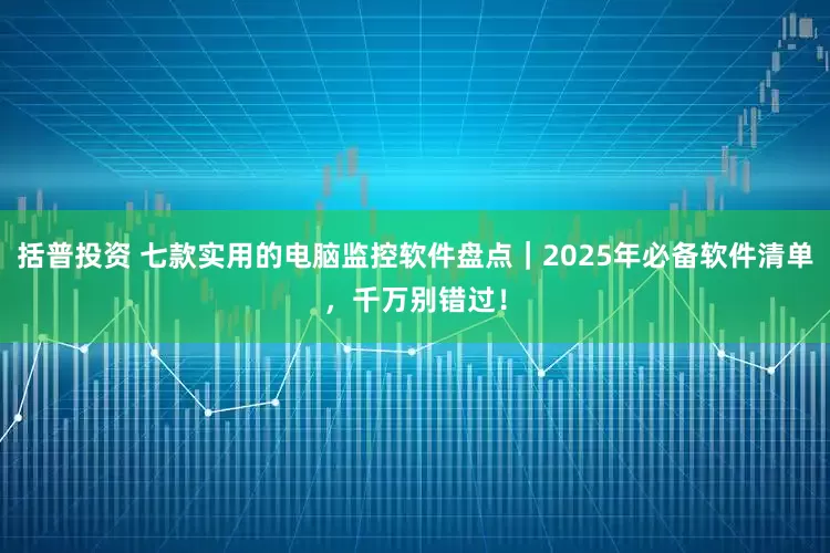括普投资 七款实用的电脑监控软件盘点|2025年必备软件清单,千万别错过!