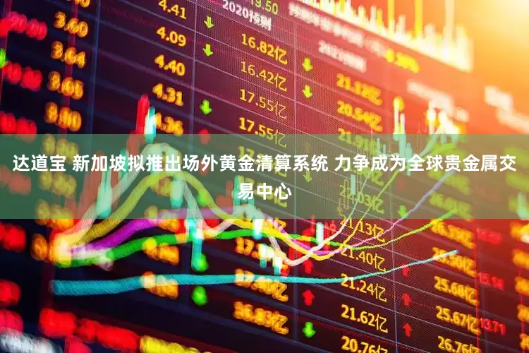 达道宝 新加坡拟推出场外黄金清算系统 力争成为全球贵金属交易中心