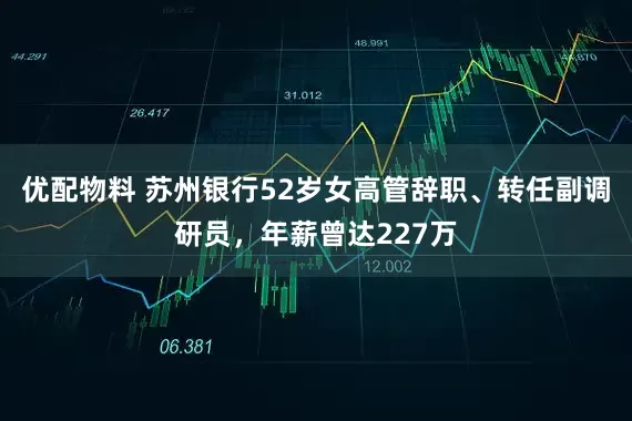 优配物料 苏州银行52岁女高管辞职、转任副调研员，年薪曾达227万